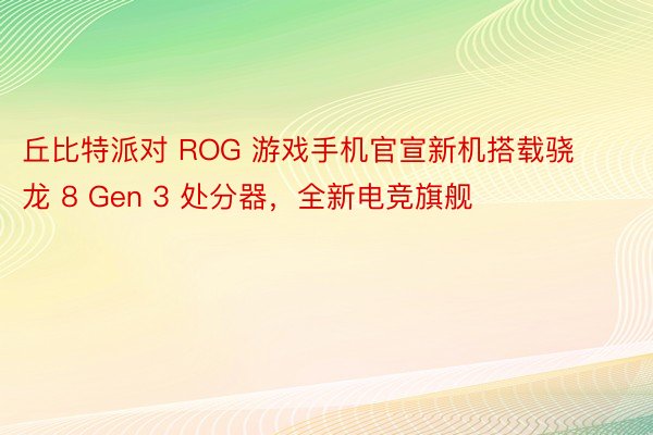 丘比特派对 ROG 游戏手机官宣新机搭载骁龙 8 Gen 3 处分器，全新电竞旗舰