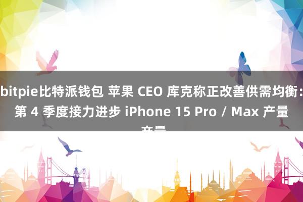 bitpie比特派钱包 苹果 CEO 库克称正改善供需均衡：第 4 季度接力进步 iPhone 15 Pro / Max 产量