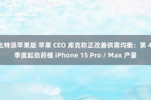 比特派苹果版 苹果 CEO 库克称正改善供需均衡：第 4 季度起劲莳植 iPhone 15 Pro / Max 产量