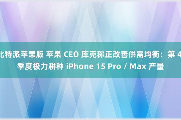 比特派苹果版 苹果 CEO 库克称正改善供需均衡：第 4 季度极力耕种 iPhone 15 Pro / Max 产量