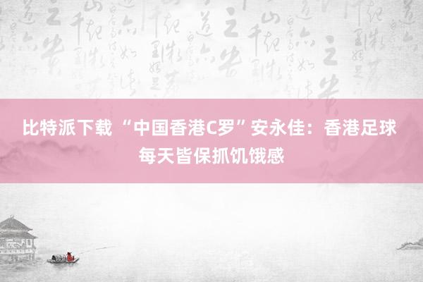比特派下载 “中国香港C罗”安永佳：香港足球 每天皆保抓饥饿感