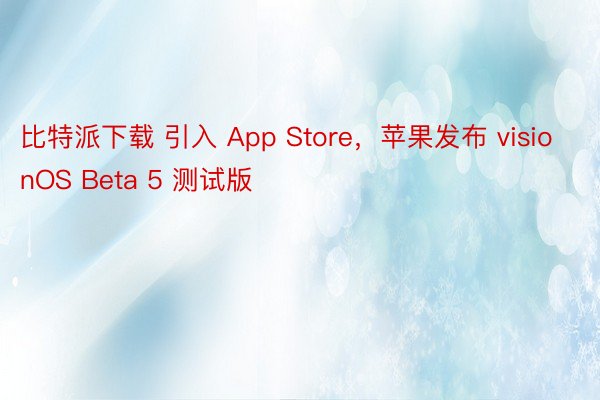 比特派下载 引入 App Store，苹果发布 visionOS Beta 5 测试版