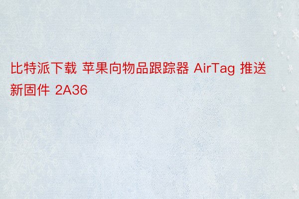 比特派下载 苹果向物品跟踪器 AirTag 推送新固件 2A36