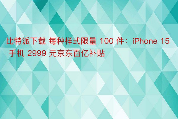 比特派下载 每种样式限量 100 件：iPhone 15 手机 2999 元京东百亿补贴