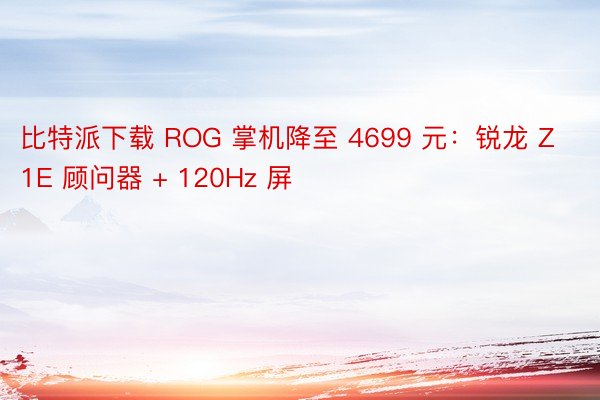 比特派下载 ROG 掌机降至 4699 元：锐龙 Z1E 顾问器 + 120Hz 屏