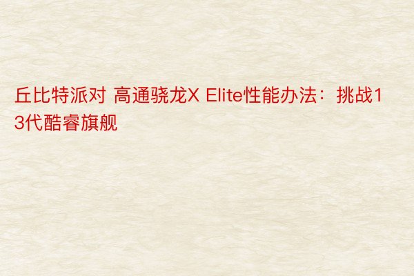 丘比特派对 高通骁龙X Elite性能办法：挑战13代酷睿旗舰