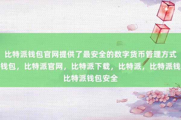 比特派钱包官网提供了最安全的数字货币管理方式比特派钱包，比特派官网，比特派下载，比特派，比特派钱包安全