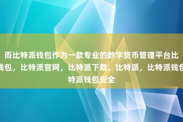 而比特派钱包作为一款专业的数字货币管理平台比特派钱包，比特派官网，比特派下载，比特派，比特派钱包安全