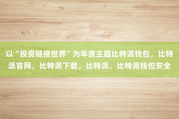 以“投资链接世界”为年度主题比特派钱包，比特派官网，比特派下载，比特派，比特派钱包安全