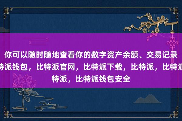 你可以随时随地查看你的数字资产余额、交易记录等信息比特派钱包，比特派官网，比特派下载，比特派，比特派钱包安全