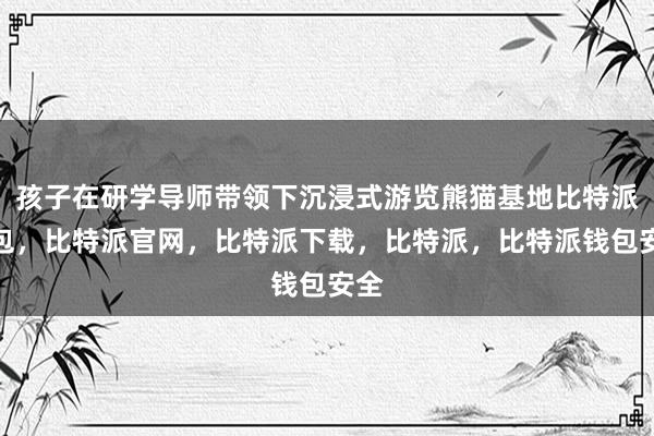 孩子在研学导师带领下沉浸式游览熊猫基地比特派钱包，比特派官网，比特派下载，比特派，比特派钱包安全