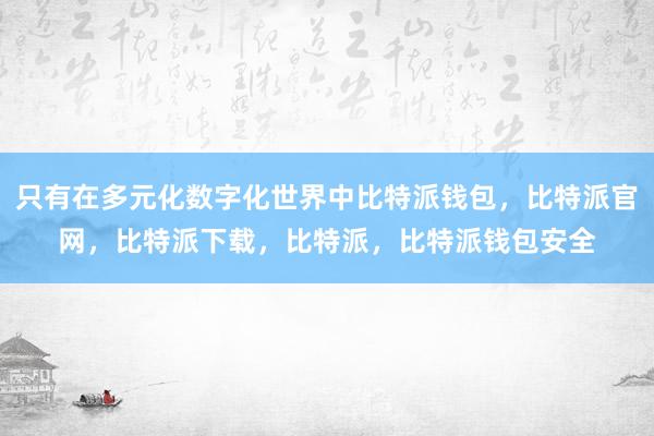 只有在多元化数字化世界中比特派钱包，比特派官网，比特派下载，比特派，比特派钱包安全