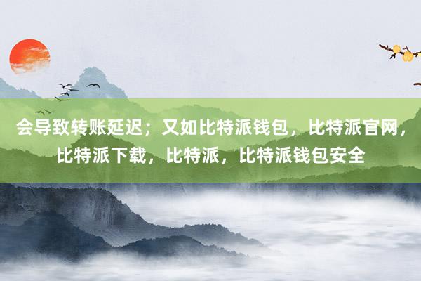 会导致转账延迟；又如比特派钱包，比特派官网，比特派下载，比特派，比特派钱包安全