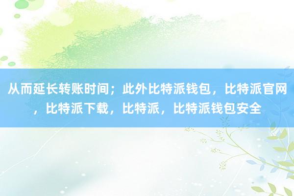 从而延长转账时间；此外比特派钱包，比特派官网，比特派下载，比特派，比特派钱包安全