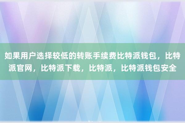 如果用户选择较低的转账手续费比特派钱包，比特派官网，比特派下载，比特派，比特派钱包安全