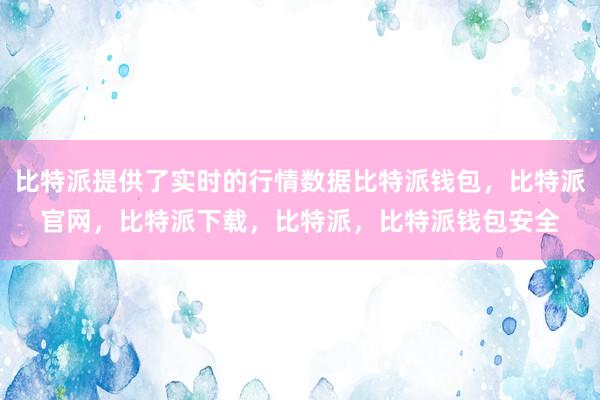 比特派提供了实时的行情数据比特派钱包，比特派官网，比特派下载，比特派，比特派钱包安全