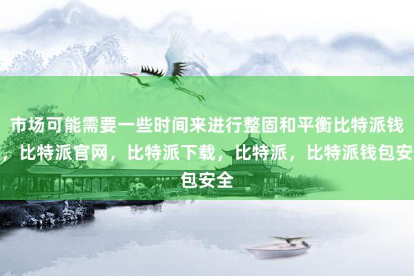 市场可能需要一些时间来进行整固和平衡比特派钱包，比特派官网，比特派下载，比特派，比特派钱包安全