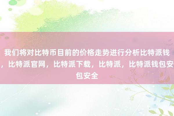 我们将对比特币目前的价格走势进行分析比特派钱包，比特派官网，比特派下载，比特派，比特派钱包安全