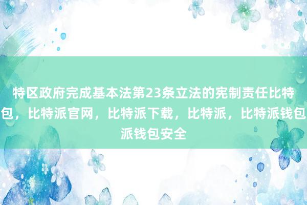 特区政府完成基本法第23条立法的宪制责任比特派钱包，比特派官网，比特派下载，比特派，比特派钱包安全