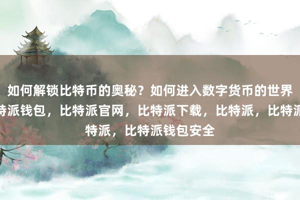 如何解锁比特币的奥秘？如何进入数字货币的世界？首先比特派钱包，比特派官网，比特派下载，比特派，比特派钱包安全