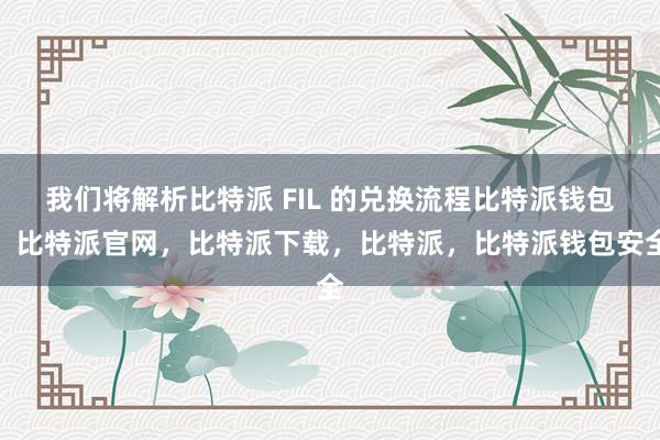 我们将解析比特派 FIL 的兑换流程比特派钱包，比特派官网，比特派下载，比特派，比特派钱包安全