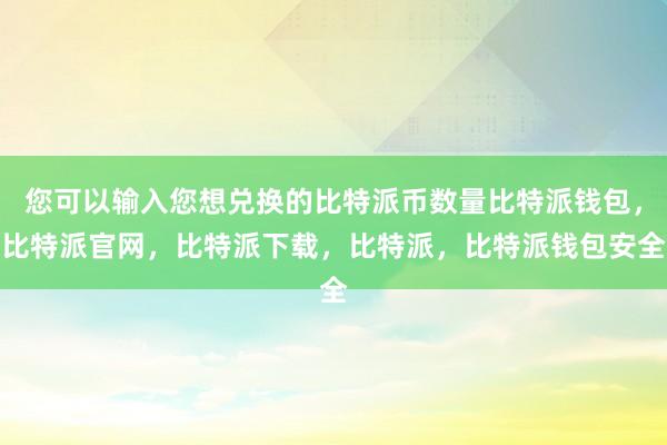 您可以输入您想兑换的比特派币数量比特派钱包，比特派官网，比特派下载，比特派，比特派钱包安全