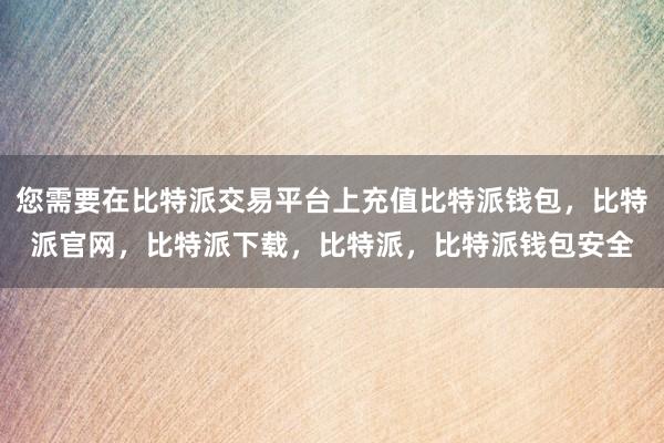 您需要在比特派交易平台上充值比特派钱包，比特派官网，比特派下载，比特派，比特派钱包安全