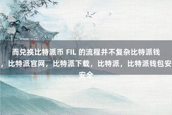 而兑换比特派币 FIL 的流程并不复杂比特派钱包，比特派官网，比特派下载，比特派，比特派钱包安全