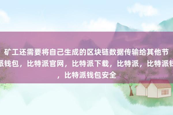 矿工还需要将自己生成的区块链数据传输给其他节点比特派钱包，比特派官网，比特派下载，比特派，比特派钱包安全