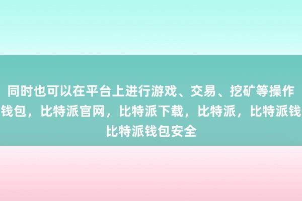 同时也可以在平台上进行游戏、交易、挖矿等操作比特派钱包，比特派官网，比特派下载，比特派，比特派钱包安全