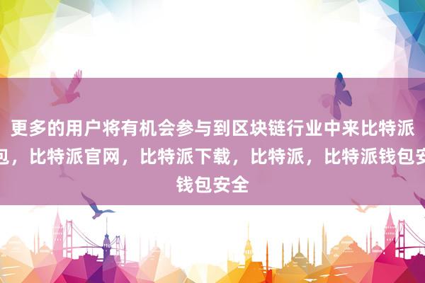 更多的用户将有机会参与到区块链行业中来比特派钱包，比特派官网，比特派下载，比特派，比特派钱包安全