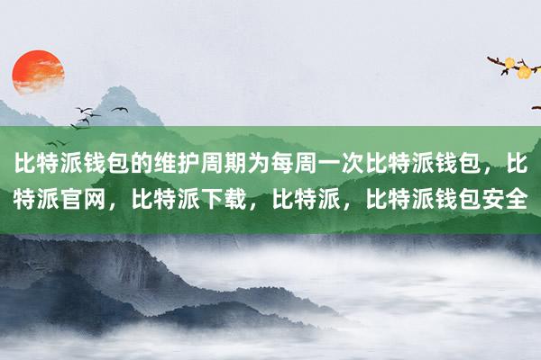 比特派钱包的维护周期为每周一次比特派钱包，比特派官网，比特派下载，比特派，比特派钱包安全