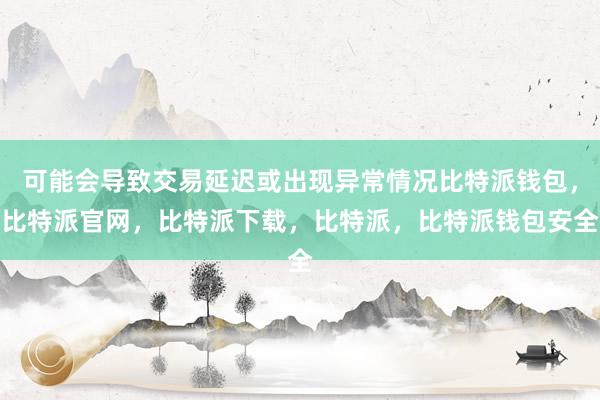 可能会导致交易延迟或出现异常情况比特派钱包，比特派官网，比特派下载，比特派，比特派钱包安全