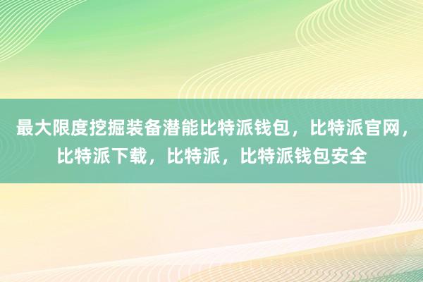 最大限度挖掘装备潜能比特派钱包，比特派官网，比特派下载，比特派，比特派钱包安全