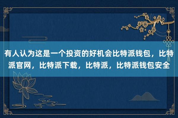 有人认为这是一个投资的好机会比特派钱包，比特派官网，比特派下载，比特派，比特派钱包安全