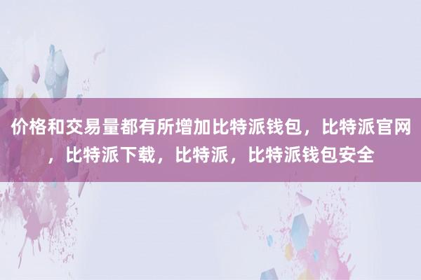 价格和交易量都有所增加比特派钱包，比特派官网，比特派下载，比特派，比特派钱包安全