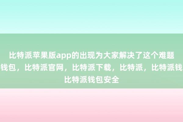 比特派苹果版app的出现为大家解决了这个难题比特派钱包，比特派官网，比特派下载，比特派，比特派钱包安全