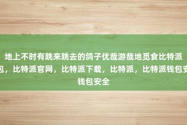 地上不时有跳来跳去的鸽子优哉游哉地觅食比特派钱包，比特派官网，比特派下载，比特派，比特派钱包安全