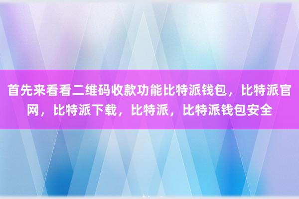 首先来看看二维码收款功能比特派钱包，比特派官网，比特派下载，比特派，比特派钱包安全