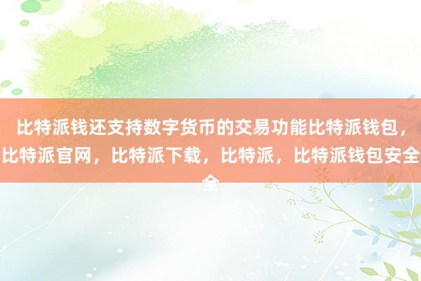 比特派钱还支持数字货币的交易功能比特派钱包，比特派官网，比特派下载，比特派，比特派钱包安全