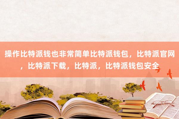 操作比特派钱也非常简单比特派钱包，比特派官网，比特派下载，比特派，比特派钱包安全