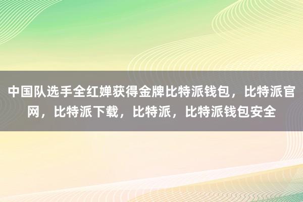 中国队选手全红婵获得金牌比特派钱包，比特派官网，比特派下载，比特派，比特派钱包安全