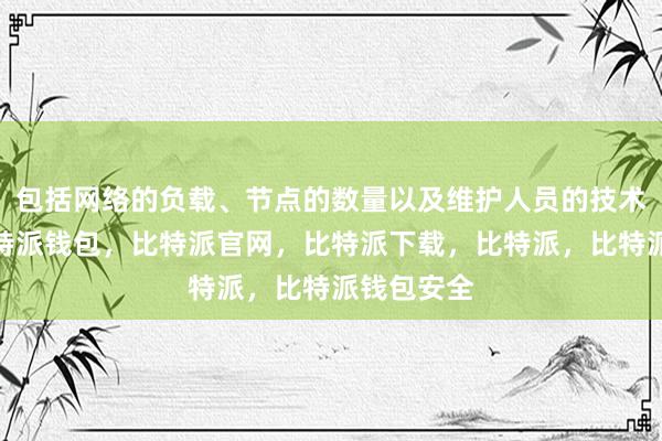 包括网络的负载、节点的数量以及维护人员的技术水平等比特派钱包，比特派官网，比特派下载，比特派，比特派钱包安全