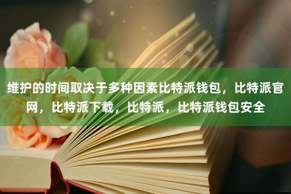 维护的时间取决于多种因素比特派钱包，比特派官网，比特派下载，比特派，比特派钱包安全