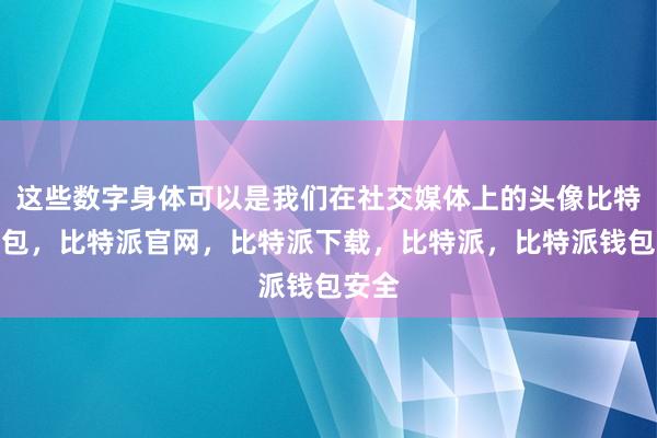 这些数字身体可以是我们在社交媒体上的头像比特派钱包，比特派官网，比特派下载，比特派，比特派钱包安全