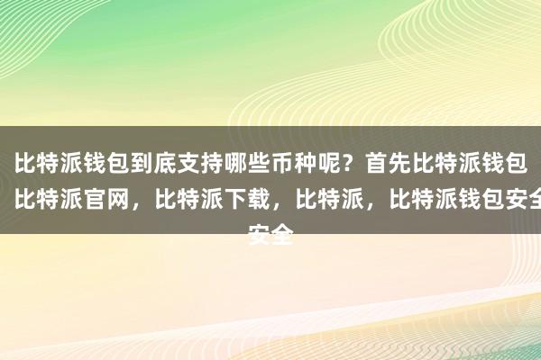 比特派钱包到底支持哪些币种呢？首先比特派钱包，比特派官网，比特派下载，比特派，比特派钱包安全