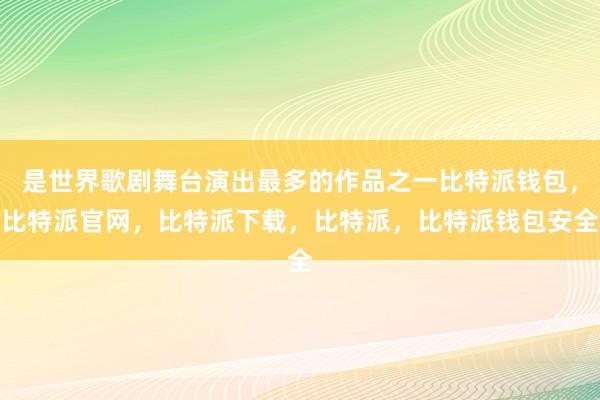 是世界歌剧舞台演出最多的作品之一比特派钱包，比特派官网，比特派下载，比特派，比特派钱包安全