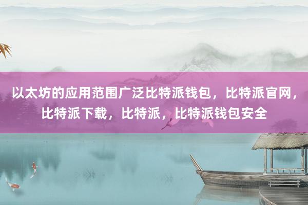 以太坊的应用范围广泛比特派钱包，比特派官网，比特派下载，比特派，比特派钱包安全