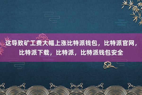 这导致矿工费大幅上涨比特派钱包，比特派官网，比特派下载，比特派，比特派钱包安全