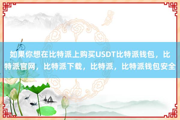 如果你想在比特派上购买USDT比特派钱包，比特派官网，比特派下载，比特派，比特派钱包安全